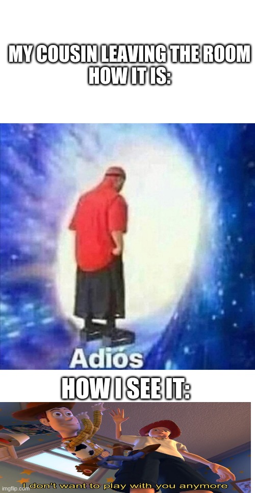 Adios | MY COUSIN LEAVING THE ROOM
HOW IT IS:; HOW I SEE IT: | image tagged in adios | made w/ Imgflip meme maker