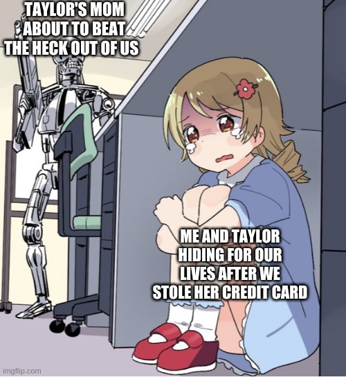 Anime Girl Hiding from Terminator | TAYLOR'S MOM ABOUT TO BEAT THE HECK OUT OF US; ME AND TAYLOR HIDING FOR OUR LIVES AFTER WE STOLE HER CREDIT CARD | image tagged in anime girl hiding from terminator | made w/ Imgflip meme maker