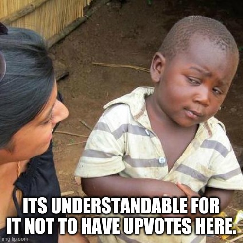 Third World Skeptical Kid Meme | ITS UNDERSTANDABLE FOR IT NOT TO HAVE UPVOTES HERE. | image tagged in memes,third world skeptical kid | made w/ Imgflip meme maker