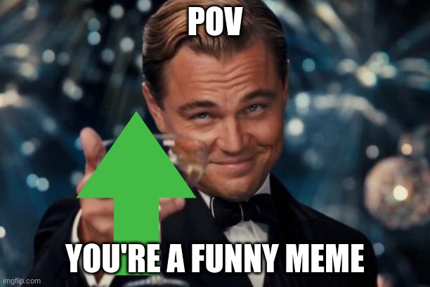 Meme | POV; YOU'RE A FUNNY MEME | image tagged in memes,leonardo dicaprio cheers | made w/ Imgflip meme maker