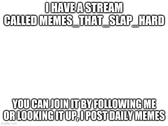 Blank White Template | I HAVE A STREAM CALLED MEMES_THAT_SLAP_HARD; YOU CAN JOIN IT BY FOLLOWING ME OR LOOKING IT UP, I POST DAILY MEMES | image tagged in blank white template | made w/ Imgflip meme maker