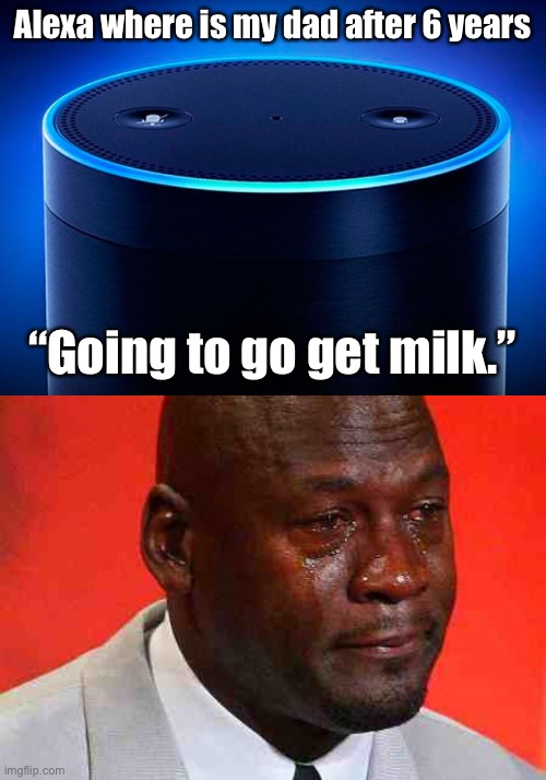))))): | Alexa where is my dad after 6 years; “Going to go get milk.” | image tagged in alexa,crying michael jordan | made w/ Imgflip meme maker