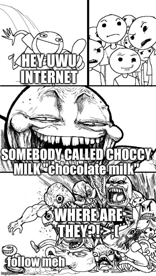 Hey Internet Meme | HEY UWU INTERNET SOMEBODY CALLED CHOCCY MILK "chocolate milk" WHERE ARE THEY?! >;( follow meh | image tagged in memes,hey internet | made w/ Imgflip meme maker