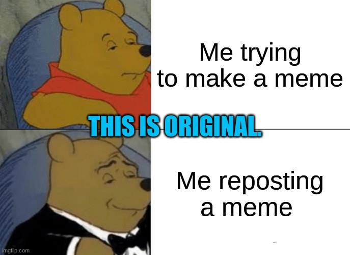 :{] | Me trying to make a meme; THIS IS ORIGINAL. Me reposting a meme | image tagged in memes,tuxedo winnie the pooh | made w/ Imgflip meme maker