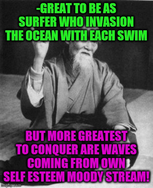 -Trance surfing. | -GREAT TO BE AS SURFER WHO INVASION THE OCEAN WITH EACH SWIM; BUT MORE GREATEST TO CONQUER ARE WAVES COMING FROM OWN SELF ESTEEM MOODY STREAM! | image tagged in aikido master,ocean,waves,self esteem,lemongrab,greatest | made w/ Imgflip meme maker