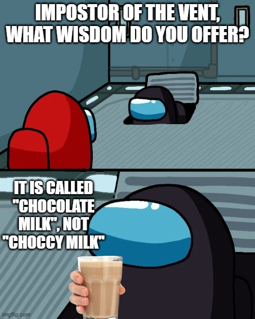 It's called chocolate milk | IMPOSTOR OF THE VENT, WHAT WISDOM DO YOU OFFER? IT IS CALLED "CHOCOLATE MILK", NOT "CHOCCY MILK" | image tagged in impostor of the vent | made w/ Imgflip meme maker
