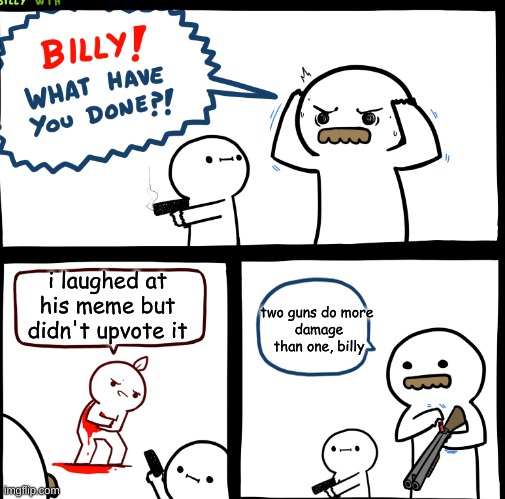 die | i laughed at his meme but didn't upvote it; two guns do more 
damage than one, billy | image tagged in billy what have you done,memes,billy | made w/ Imgflip meme maker