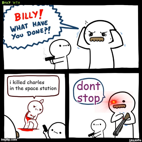 Billy, What Have You Done | i killed charles in the space station; dont stop | image tagged in billy what have you done | made w/ Imgflip meme maker