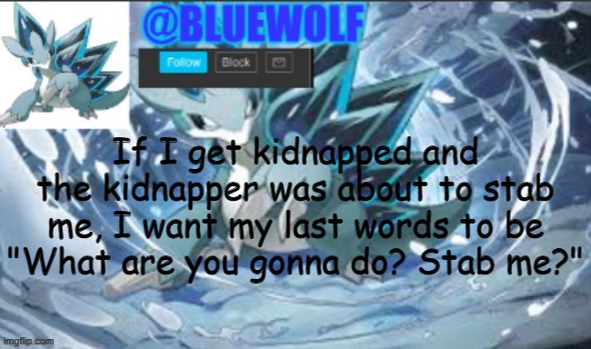 It will be the most memorable quote in history | If I get kidnapped and the kidnapper was about to stab me, I want my last words to be "What are you gonna do? Stab me?" | image tagged in blue wolf announcement template | made w/ Imgflip meme maker