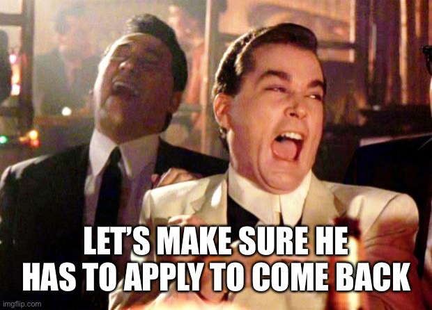 Goodfellas Laugh | LET’S MAKE SURE HE HAS TO APPLY TO COME BACK | image tagged in goodfellas laugh | made w/ Imgflip meme maker