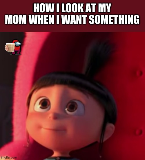 tru tho | HOW I LOOK AT MY MOM WHEN I WANT SOMETHING | image tagged in memes | made w/ Imgflip meme maker