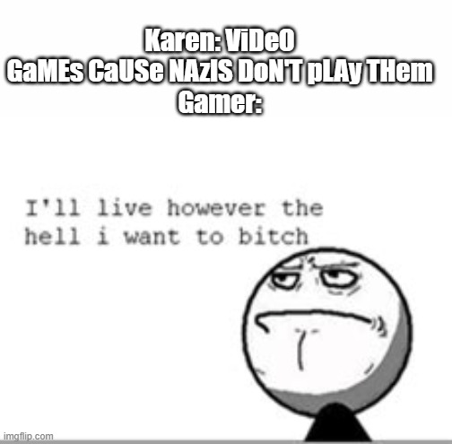 best just to ignore them | Karen: ViDeO GaMEs CaUSe NAzIS DoN'T pLAy THem
Gamer: | image tagged in i live however the hell i want to bitch,memes,r/banvideogames sucks,karen,funny | made w/ Imgflip meme maker
