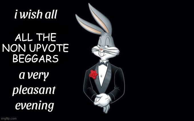 Meme | ALL THE NON UPVOTE BEGGARS | image tagged in i wish all the x a very pleasant evening | made w/ Imgflip meme maker