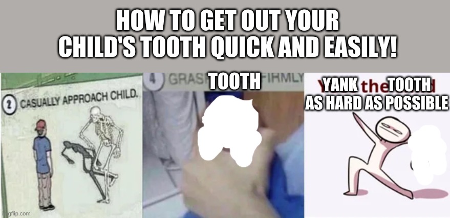 Please do not actually do this | HOW TO GET OUT YOUR CHILD'S TOOTH QUICK AND EASILY! YANK          TOOTH
AS HARD AS POSSIBLE; TOOTH | image tagged in casually approach child grasp child firmly yeet the child | made w/ Imgflip meme maker