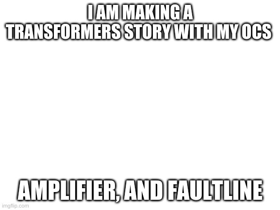 (link in comments) | I AM MAKING A TRANSFORMERS STORY WITH MY OCS; AMPLIFIER, AND FAULTLINE | image tagged in blank white template | made w/ Imgflip meme maker