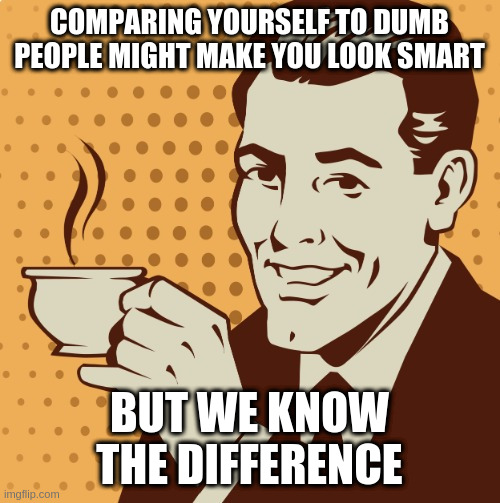 Mug approval | COMPARING YOURSELF TO DUMB PEOPLE MIGHT MAKE YOU LOOK SMART; BUT WE KNOW THE DIFFERENCE | image tagged in mug approval | made w/ Imgflip meme maker