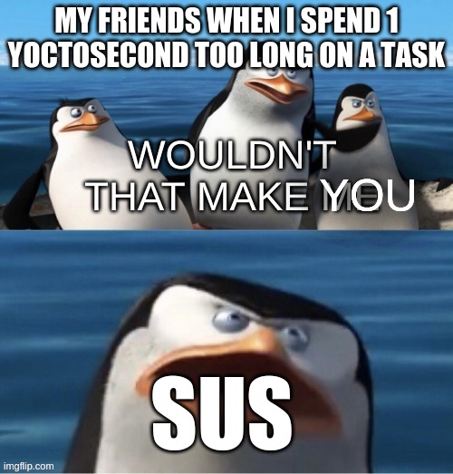 Would'nt that make me | MY FRIENDS WHEN I SPEND 1 YOCTOSECOND TOO LONG ON A TASK; YOU; SUS | image tagged in would'nt that make me,among us | made w/ Imgflip meme maker