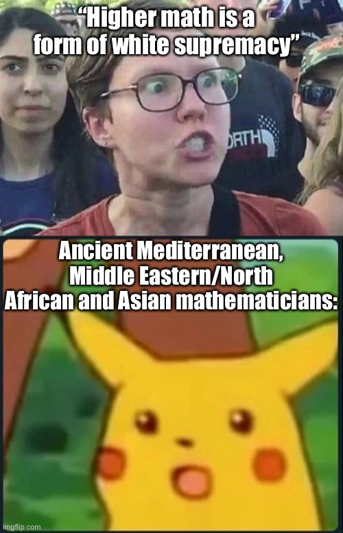 Ancient mathematicians created a lot of division | “Higher math is a form of white supremacy”; Ancient Mediterranean, Middle Eastern/North African and Asian mathematicians: | image tagged in surprised pikachu,memes,politics lol,liberal logic,stupid people,math | made w/ Imgflip meme maker