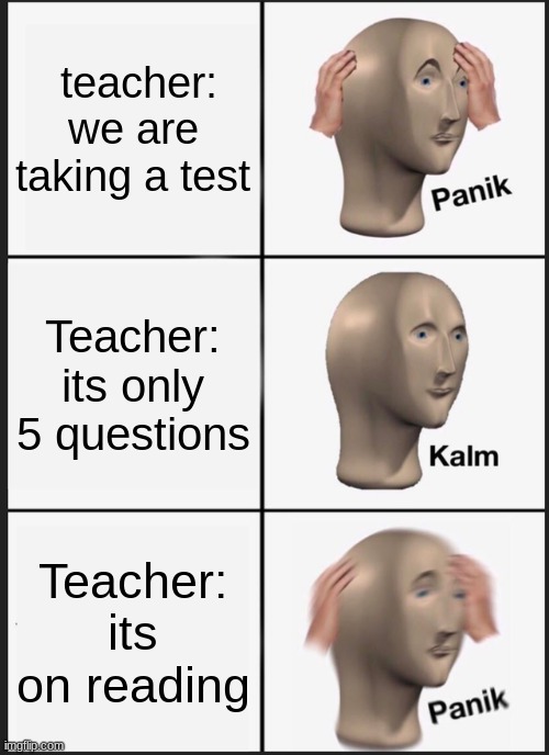 when 5 year olds hear they are taking a test | teacher: we are taking a test; Teacher: its only 5 questions; Teacher: its on reading | image tagged in memes,panik kalm panik | made w/ Imgflip meme maker