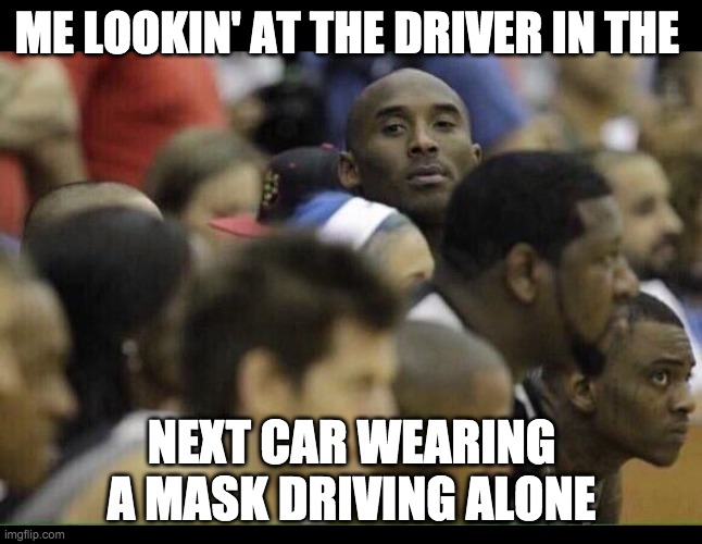 Mask by yourself look | ME LOOKIN' AT THE DRIVER IN THE; NEXT CAR WEARING A MASK DRIVING ALONE | image tagged in safety | made w/ Imgflip meme maker