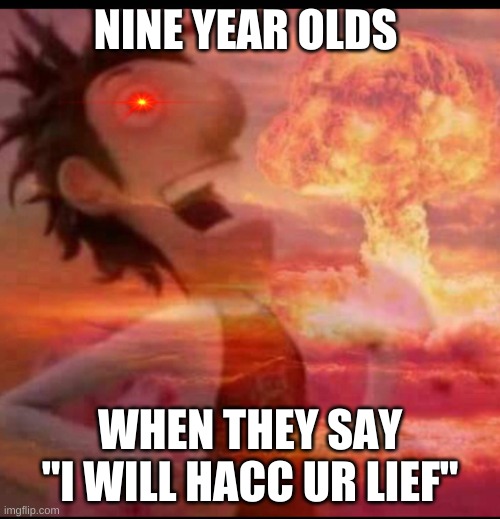 haccers | NINE YEAR OLDS; WHEN THEY SAY "I WILL HACC UR LIEF" | image tagged in mushroomcloudy | made w/ Imgflip meme maker