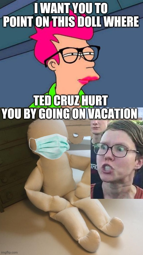 They Mad mad! |  I WANT YOU TO POINT ON THIS DOLL WHERE; TED CRUZ HURT YOU BY GOING ON VACATION | image tagged in feminist fry,therapy doll,ted cruz | made w/ Imgflip meme maker