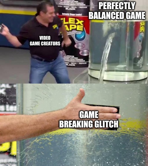 Video games | PERFECTLY BALANCED GAME; VIDEO GAME CREATORS; GAME BREAKING GLITCH | image tagged in flex tape | made w/ Imgflip meme maker