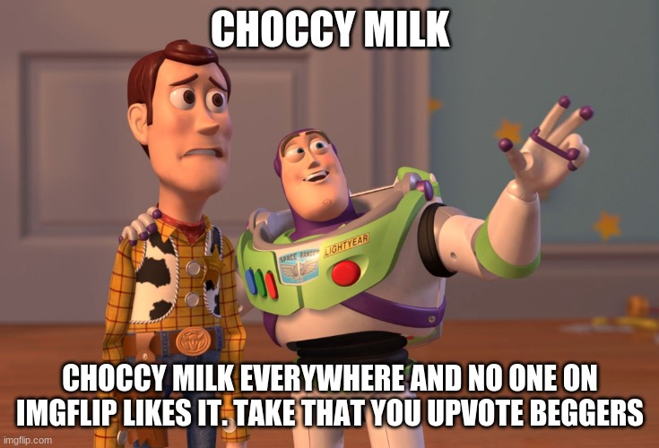 This is getting out of hand, srsly.. | CHOCCY MILK; CHOCCY MILK EVERYWHERE AND NO ONE ON IMGFLIP LIKES IT. TAKE THAT YOU UPVOTE BEGGERS | image tagged in memes,x x everywhere | made w/ Imgflip meme maker