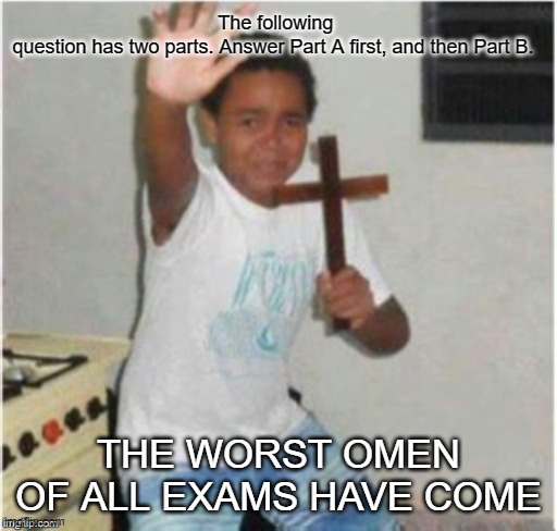 Begone Satan | The following question has two parts. Answer Part A first, and then Part B. THE WORST OMEN OF ALL EXAMS HAVE COME | image tagged in begone satan | made w/ Imgflip meme maker