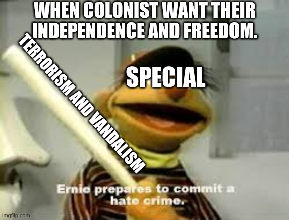 Politics | WHEN COLONIST WANT THEIR
INDEPENDENCE AND FREEDOM. SPECIAL; TERRORISM AND VANDALISM | image tagged in ernie prepares to commit a hate crime | made w/ Imgflip meme maker