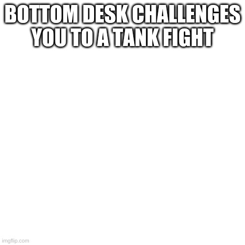 tank | BOTTOM DESK CHALLENGES YOU TO A TANK FIGHT | image tagged in memes,blank transparent square | made w/ Imgflip meme maker