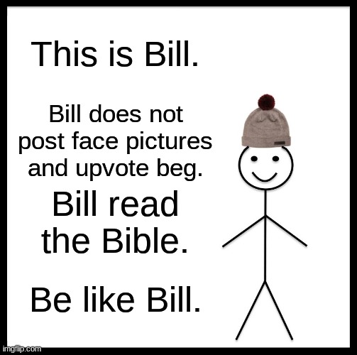 Let's all be a little more like Bill, can't we? | This is Bill. Bill does not post face pictures and upvote beg. Bill read the Bible. Be like Bill. | image tagged in memes,be like bill | made w/ Imgflip meme maker