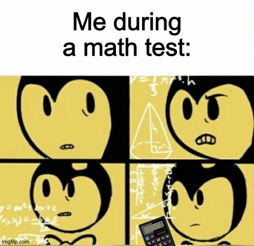 *casually pulls out calculator* | Me during a math test: | image tagged in bendy meme,cheating,math test,batim,calculator,be like | made w/ Imgflip meme maker