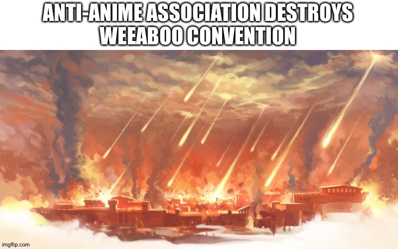 end of the weebs | ANTI-ANIME ASSOCIATION DESTROYS
WEEABOO CONVENTION | image tagged in sodom and gomorrah,fire and brimstone,kaboom,anime sucks,anti anime | made w/ Imgflip meme maker