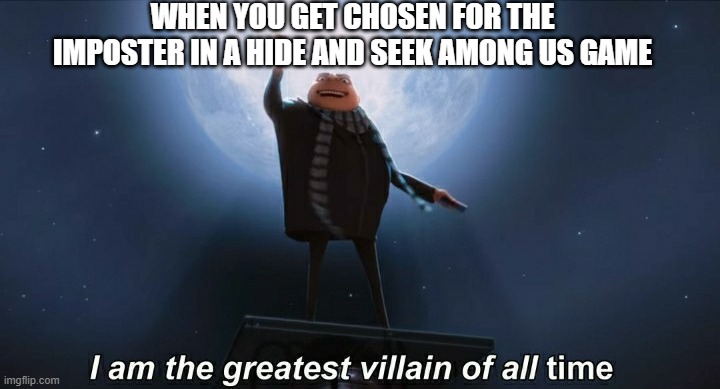Hide "n" seek | WHEN YOU GET CHOSEN FOR THE IMPOSTER IN A HIDE AND SEEK AMONG US GAME | image tagged in i am the greatest villain of all time | made w/ Imgflip meme maker