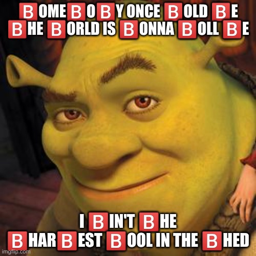 b | 🅱️OME🅱️O🅱️Y ONCE 🅱️OLD 🅱️E 🅱️HE 🅱️ORLD IS 🅱️ONNA 🅱️OLL 🅱️E; I 🅱️IN'T 🅱️HE 🅱️HAR🅱️EST 🅱️OOL IN THE 🅱️HED | image tagged in memes,funny,shrek | made w/ Imgflip meme maker