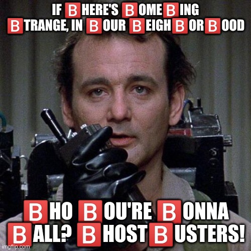 b | IF 🅱️HERE'S 🅱️OME🅱️ING 🅱️TRANGE, IN 🅱️OUR 🅱️EIGH🅱️OR🅱️OOD; 🅱️HO 🅱️OU'RE 🅱️ONNA 🅱️ALL? 🅱️HOST🅱️USTERS! | image tagged in memes,funny,ghostbusters | made w/ Imgflip meme maker