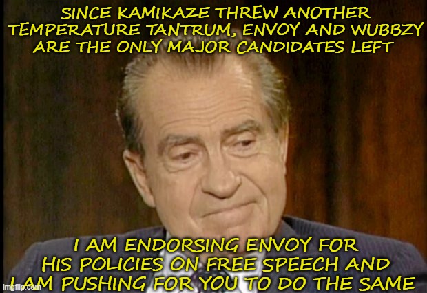 Smug Nixon Sez | SINCE KAMIKAZE THREW ANOTHER TEMPERATURE TANTRUM, ENVOY AND WUBBZY ARE THE ONLY MAJOR CANDIDATES LEFT; I AM ENDORSING ENVOY FOR HIS POLICIES ON FREE SPEECH AND I AM PUSHING FOR YOU TO DO THE SAME | made w/ Imgflip meme maker