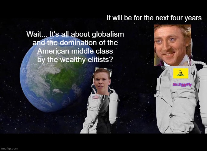 wake up sheeple | It will be for the next four years. Wait... It's all about globalism
and the domination of the
American middle class
by the wealthy elitists? Mr.JiggyFly | image tagged in always has been,msm lies,cnn fake news,hillary for prison,creepy joe biden,sheeple | made w/ Imgflip meme maker