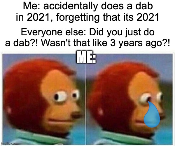 hishteg RELATABLE | Me: accidentally does a dab in 2021, forgetting that its 2021; Everyone else: Did you just do a dab?! Wasn't that like 3 years ago?! ME: | image tagged in memes,monkey puppet | made w/ Imgflip meme maker