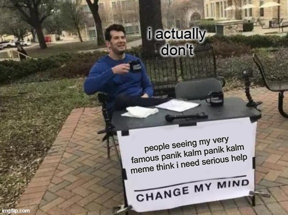 Change My Mind Meme | i actually don't; people seeing my very famous panik kalm panik kalm meme think i need serious help | image tagged in memes,change my mind | made w/ Imgflip meme maker