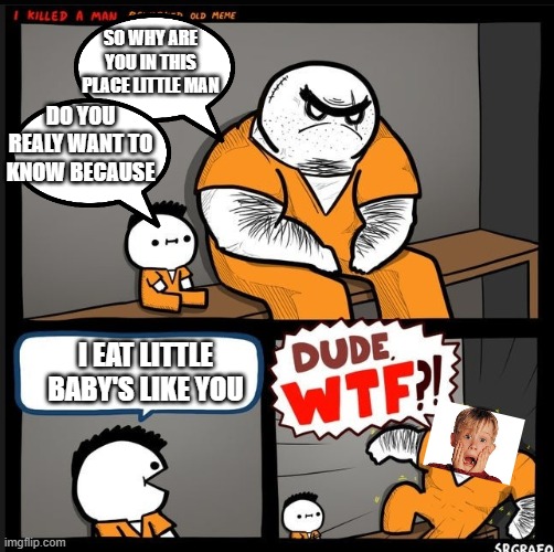He needs to be put in solitary confinement | SO WHY ARE YOU IN THIS PLACE LITTLE MAN; DO YOU REALY WANT TO KNOW BECAUSE; I EAT LITTLE BABY'S LIKE YOU | image tagged in srgrafo dude wtf | made w/ Imgflip meme maker