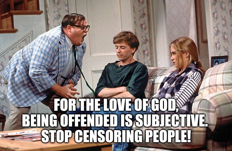 Chris Farley | FOR THE LOVE OF GOD, BEING OFFENDED IS SUBJECTIVE. 
STOP CENSORING PEOPLE! | image tagged in chris farley | made w/ Imgflip meme maker