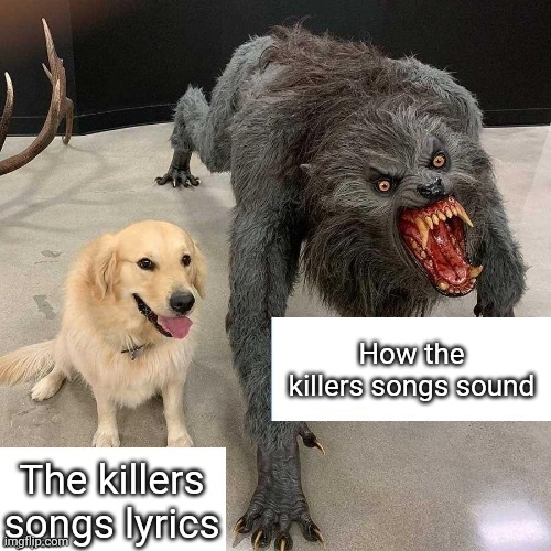 Only people who listen to the killers music would understand | How the killers songs sound; The killers songs lyrics | image tagged in monster dog,the killers,songs,song lyrics | made w/ Imgflip meme maker