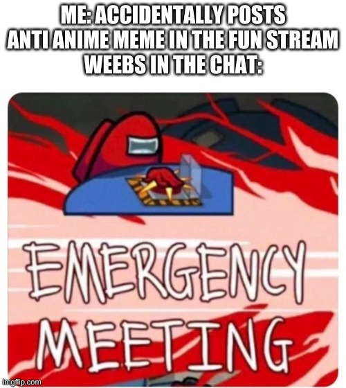 anime actually stinks tho | ME: ACCIDENTALLY POSTS ANTI ANIME MEME IN THE FUN STREAM
WEEBS IN THE CHAT: | image tagged in emergency meeting among us | made w/ Imgflip meme maker