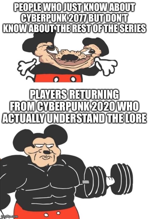 I made this on my phone | PEOPLE WHO JUST KNOW ABOUT CYBERPUNK 2077 BUT DON’T KNOW ABOUT THE REST OF THE SERIES; PLAYERS RETURNING FROM CYBERPUNK 2020 WHO ACTUALLY UNDERSTAND THE LORE | image tagged in buff mickey mouse | made w/ Imgflip meme maker