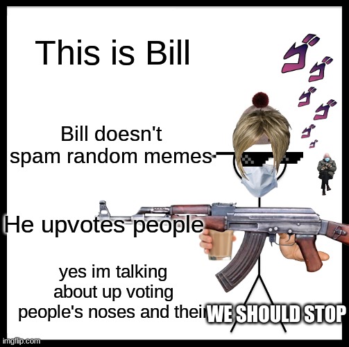 Be like Bill, Up vote peoples ******* | This is Bill; Bill doesn't spam random memes; He upvotes people; yes im talking about up voting people's noses and their; WE SHOULD STOP | image tagged in be like bill,random bullshit go | made w/ Imgflip meme maker