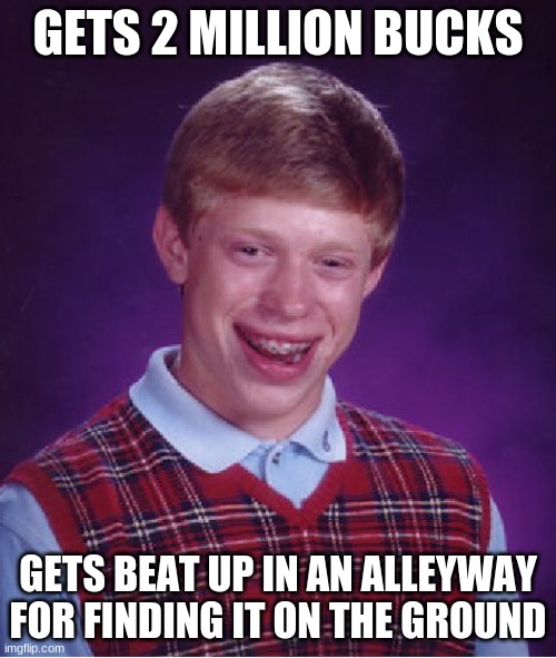 Bad Luck Brian | GETS 2 MILLION BUCKS; GETS BEAT UP IN AN ALLEYWAY FOR FINDING IT ON THE GROUND | image tagged in memes,bad luck brian | made w/ Imgflip meme maker