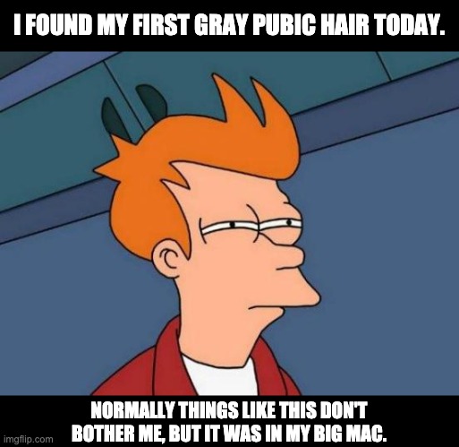 Gray hair | I FOUND MY FIRST GRAY PUBIC HAIR TODAY. NORMALLY THINGS LIKE THIS DON'T BOTHER ME, BUT IT WAS IN MY BIG MAC. | image tagged in memes,futurama fry | made w/ Imgflip meme maker