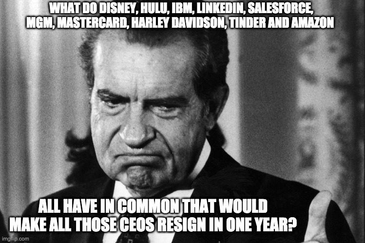  WHAT DO DISNEY, HULU, IBM, LINKEDIN, SALESFORCE, MGM, MASTERCARD, HARLEY DAVIDSON, TINDER AND AMAZON; ALL HAVE IN COMMON THAT WOULD MAKE ALL THOSE CEOS RESIGN IN ONE YEAR? | image tagged in ceo | made w/ Imgflip meme maker